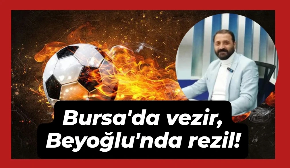 Bursa’da vezir olduk. Beyoğlu’nda rezil!