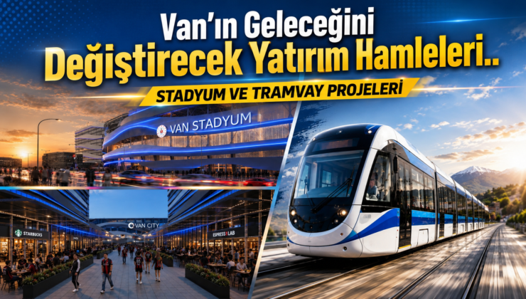 Van’ın Geleceğini  Değiştirecek Yatırım Hamleleri.. STADYUM VE TRAMVAY PROJELERİ