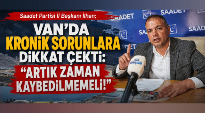 Saadet Partisi Van’da Kronik Sorunlara Dikkat Çekti: “Artık Zaman Kaybedilmemeli”