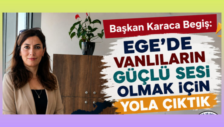 Başkan Karaca Begiş: “Ege’de Vanlıların Güçlü Sesi Olmak İçin Yola Çıktık”