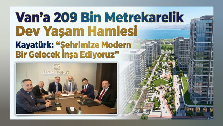 Van’a 209 Bin Metrekarelik Yaşam Hamlesi Kayatürk: “Şehrimize Modern Bir Gelecek İnşa Ediyoruz”
