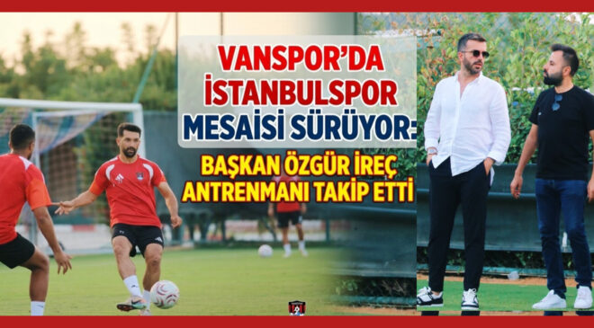 Vanspor’da İstanbulspor Mesaisi Sürüyor: Başkan Özgür İreç Antrenmanı Takip Etti