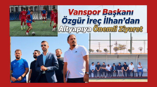 Vanspor Başkanı Özgür İreç İlhan’dan Altyapıya Önemli Ziyaret