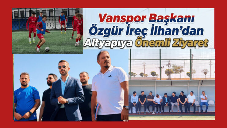 Vanspor Başkanı Özgür İreç İlhan’dan Altyapıya Önemli Ziyaret