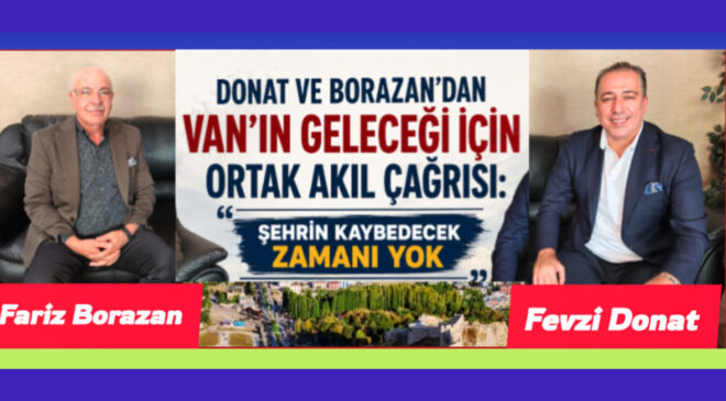 Donat ve Borazan’dan Van’ın geleceği için ortak akıl çağrısı: “Şehrin kaybedecek zamanı yok”