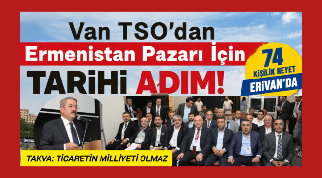 Van TSO’dan Ermenistan Pazarı İçin Tarihi Adım: 74 Kişilik Heyet Erivan’da