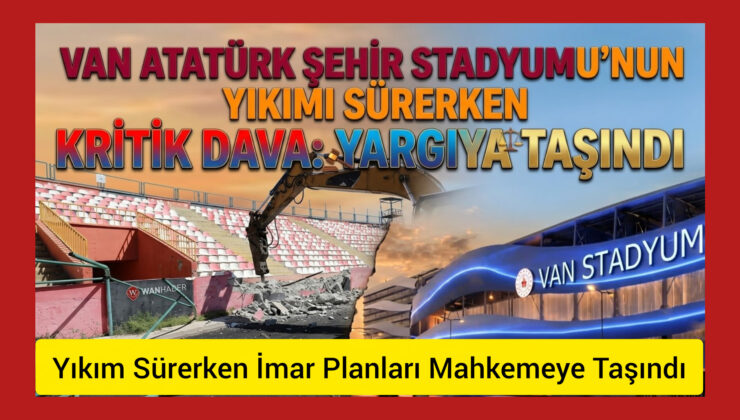 Van Atatürk Şehir Stadyumu’nun Yıkımı Sürerken Kritik Dava: İmar Planları Mahkemeye Taşındı