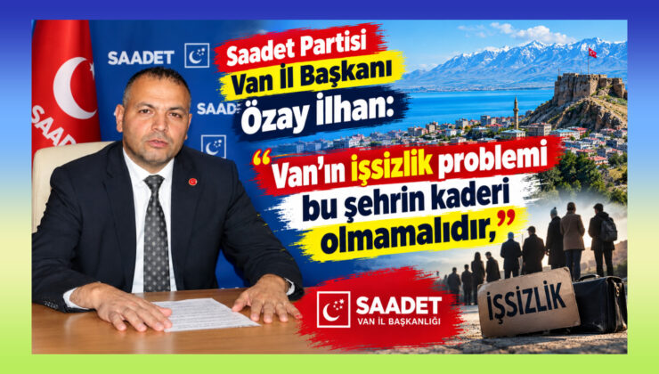 Saadet Partisi Van İl Başkanı Özay İlhan: “Van’ın işsizlik problemi bu şehrin kaderi olmamalıdır”