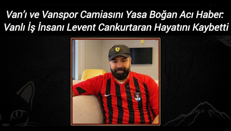 Van’ı ve Vanspor Camiasını Yasa Boğan Acı Haber: Vanlı İş İnsanı Levent Cankurtaran Hayatını Kaybetti