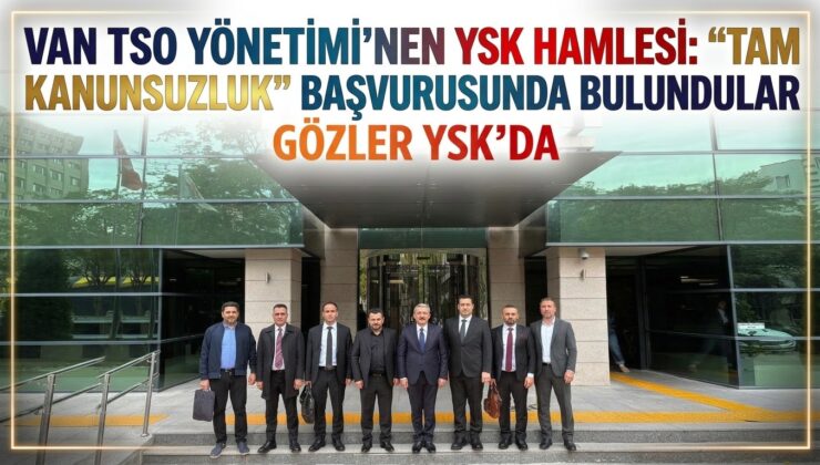 Van TSO Yönetimi’nden YSK Hamlesi: “Tam Kanunsuzluk” Başvurusunda Bulundular Gözler YSK’da