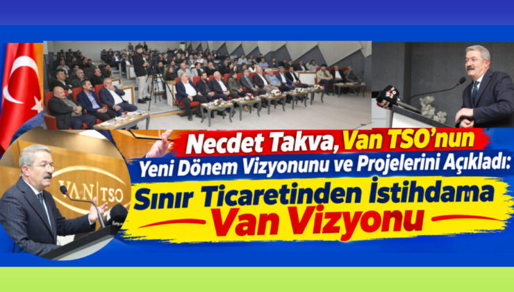 Necdet Takva, Van TSO’nun Yeni Dönem Vizyonunu ve Projelerini Açıkladı